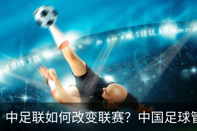 中足联如何改变联赛？中国足球管理体制重大变革