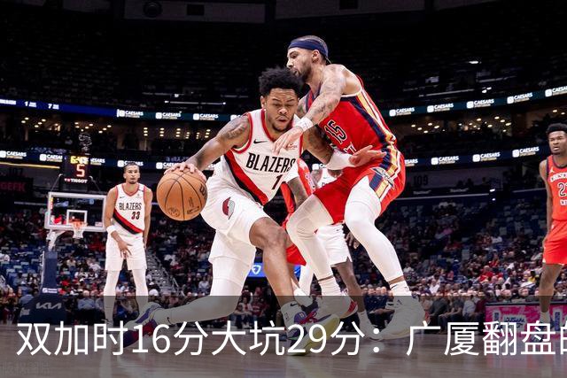 双加时16分大坑29分：广厦翻盘的第一推力不在外援了 3人优秀