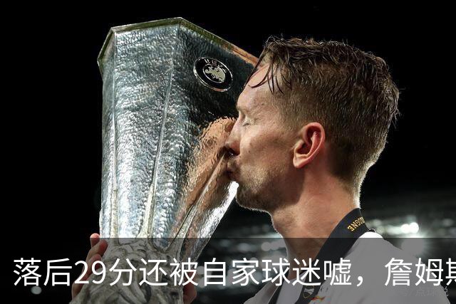 落后29分还被自家球迷嘘，詹姆斯首秀夜76人逆转骑士